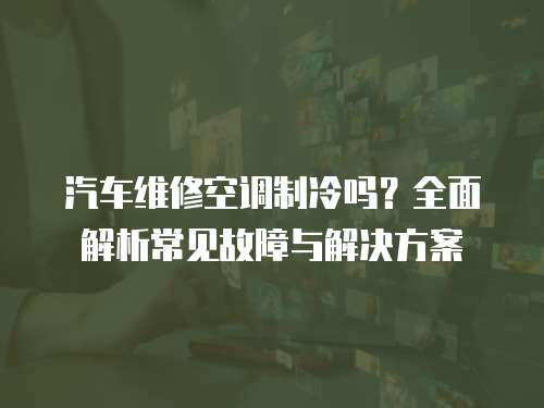 汽車維修空調制冷嗎？全面解析常見故障與解決方案