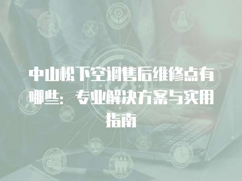 中山松下空調售后維修點有哪些：專業解決方案與實用指南