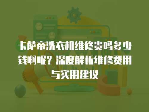 卡薩帝洗衣機(jī)維修貴嗎多少錢啊呢？深度解析維修費(fèi)用與實(shí)用建議