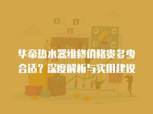 華帝熱水器維修價(jià)格貴多少合適？深度解析與實(shí)用建議