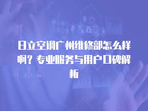 日立空調(diào)廣州維修部怎么樣啊？專業(yè)服務(wù)與用戶口碑解析
