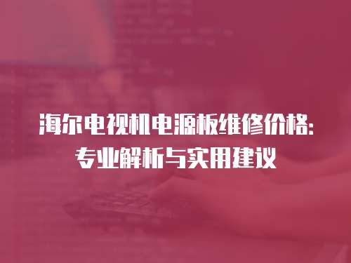 海爾電視機電源板維修價格：專業解析與實用建議