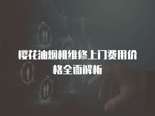 櫻花油煙機維修上門費用價格全面解析