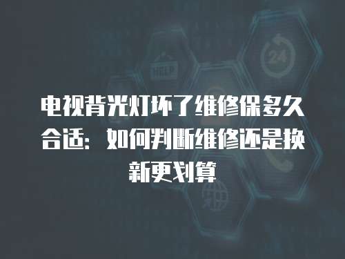 電視背光燈壞了維修保多久合適：如何判斷維修還是換新更劃算