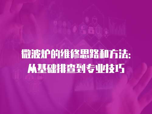 微波爐的維修思路和方法：從基礎排查到專業技巧