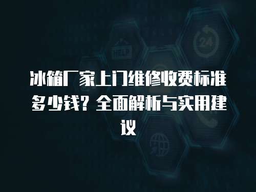 冰箱廠家上門維修收費標準多少錢？全面解析與實用建議
