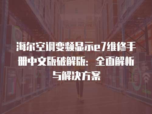 海爾空調(diào)變頻顯示e7維修手冊(cè)中文版破解版：全面解析與解決方案