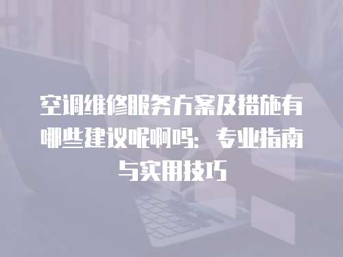 空調維修服務方案及措施有哪些建議呢啊嗎：專業指南與實用技巧