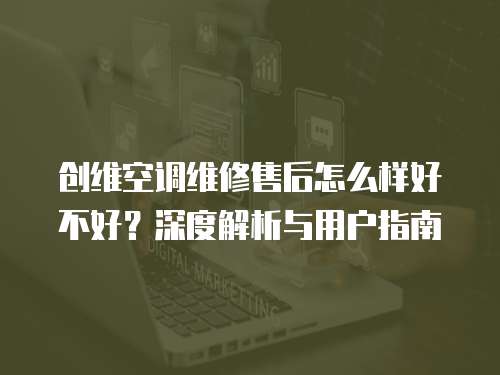 創維空調維修售后怎么樣好不好？深度解析與用戶指南