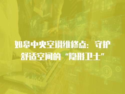 如皋中央空調維修點：守護舒適空間的“隱形衛士”