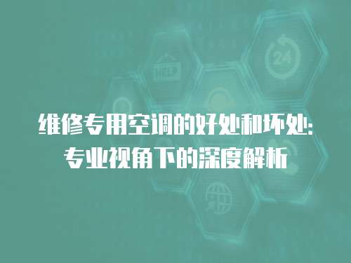 維修專用空調的好處和壞處：專業視角下的深度解析