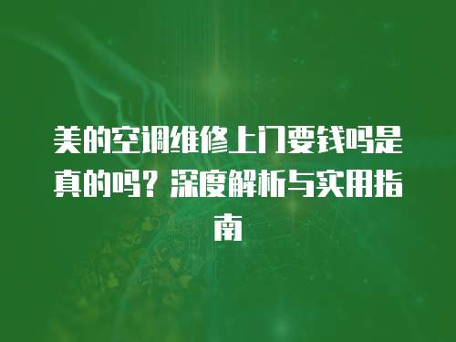 美的空調維修上門要錢嗎是真的嗎？深度解析與實用指南