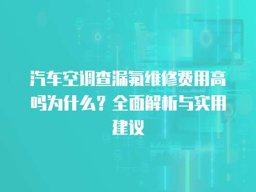 汽車空調查漏氟維修費用高嗎為什么？全面解析與實用建議