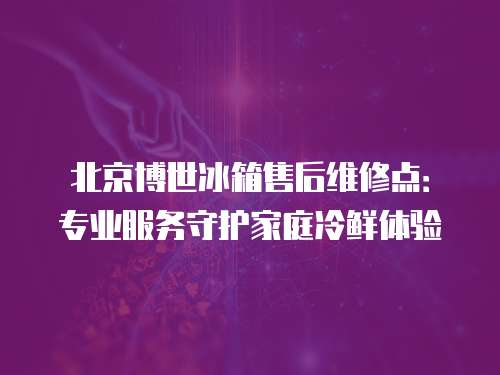 北京博世冰箱售后維修點：專業(yè)服務守護家庭冷鮮體驗