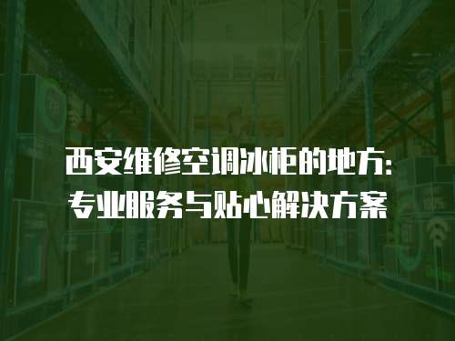 西安維修空調(diào)冰柜的地方：專業(yè)服務(wù)與貼心解決方案