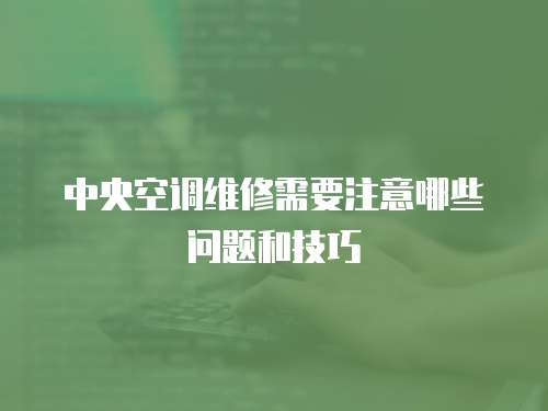 中央空調(diào)維修需要注意哪些問題和技巧