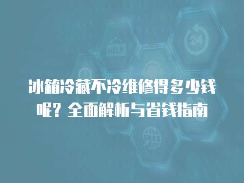 冰箱冷藏不冷維修得多少錢呢？全面解析與省錢指南