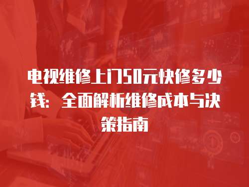 電視維修上門50元快修多少錢：全面解析維修成本與決策指南