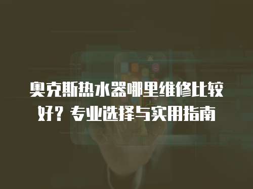 奧克斯熱水器哪里維修比較好？專業選擇與實用指南
