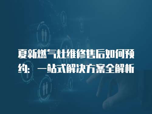 夏新燃氣灶維修售后如何預約：一站式解決方案全解析