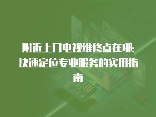 附近上門電視維修點在哪：快速定位專業服務的實用指南