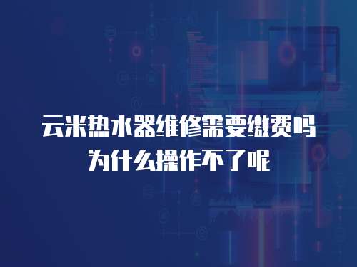 云米熱水器維修需要繳費嗎為什么操作不了呢