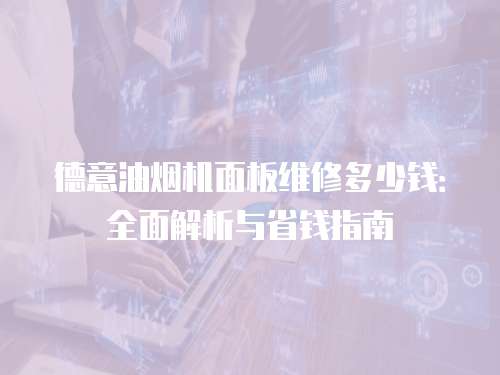 德意油煙機(jī)面板維修多少錢：全面解析與省錢指南
