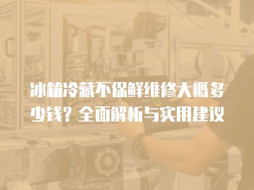 冰箱冷藏不保鮮維修大概多少錢？全面解析與實用建議