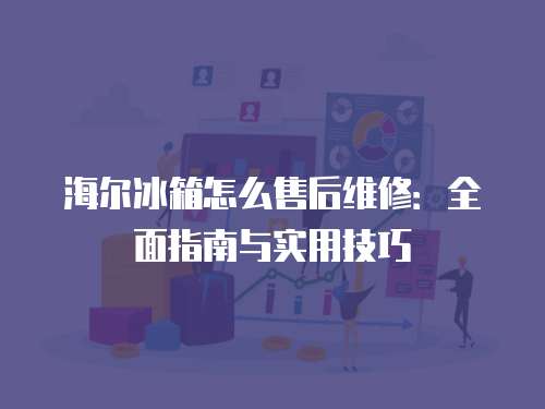 海爾冰箱怎么售后維修：全面指南與實(shí)用技巧