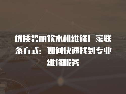 優(yōu)質(zhì)碧麗飲水機(jī)維修廠家聯(lián)系方式：如何快速找到專業(yè)維修服務(wù)