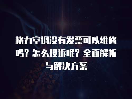 格力空調沒有發票可以維修嗎？怎么投訴呢？全面解析與解決方案