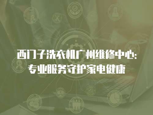西門子洗衣機廣州維修中心：專業服務守護家電健康