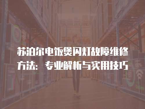 蘇泊爾電飯煲閃燈故障維修方法：專業(yè)解析與實用技巧