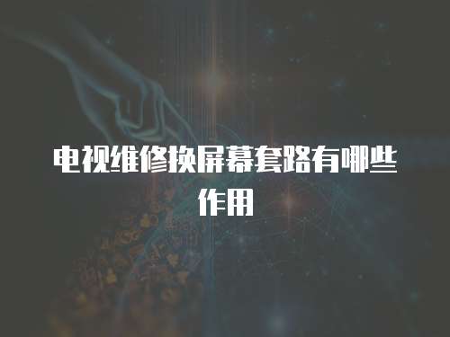 電視維修換屏幕套路有哪些作用