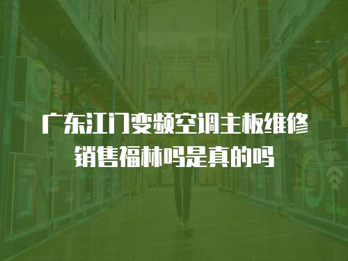 廣東江門變頻空調(diào)主板維修銷售福林嗎是真的嗎
