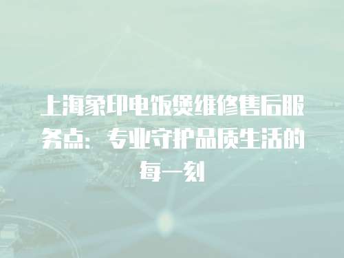 上海象印電飯煲維修售后服務點：專業守護品質生活的每一刻