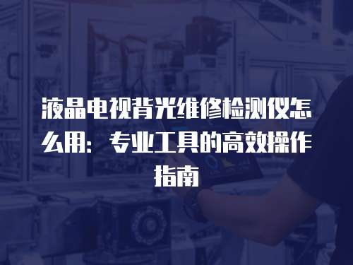 液晶電視背光維修檢測儀怎么用：專業工具的高效操作指南