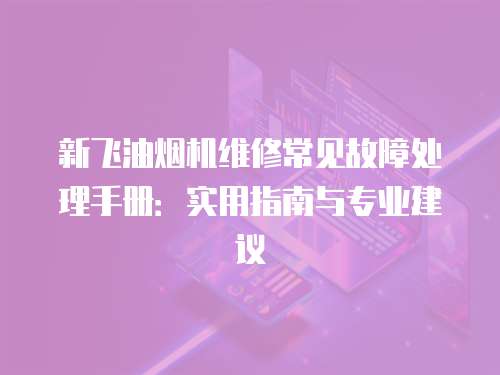 新飛油煙機維修常見故障處理手冊：實用指南與專業建議