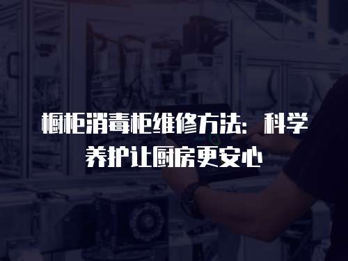 櫥柜消毒柜維修方法：科學(xué)養(yǎng)護(hù)讓廚房更安心