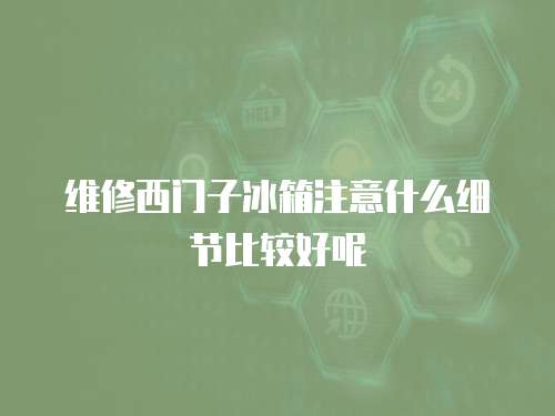 維修西門子冰箱注意什么細節比較好呢