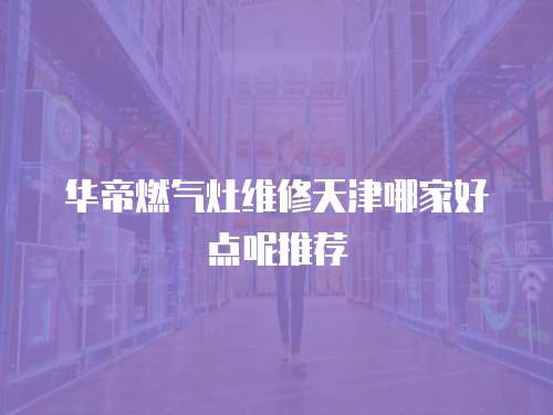 華帝燃氣灶維修天津哪家好點呢推薦