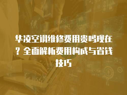 華凌空調維修費用貴嗎現在？全面解析費用構成與省錢技巧