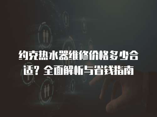 約克熱水器維修價格多少合適？全面解析與省錢指南