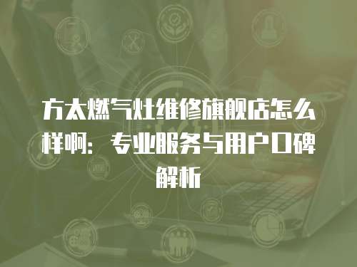 方太燃氣灶維修旗艦店怎么樣啊：專業服務與用戶口碑解析