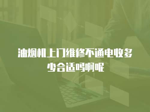 油煙機上門維修不通電收多少合適嗎啊呢
