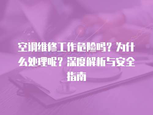 空調維修工作危險嗎？為什么處理呢？深度解析與安全指南
