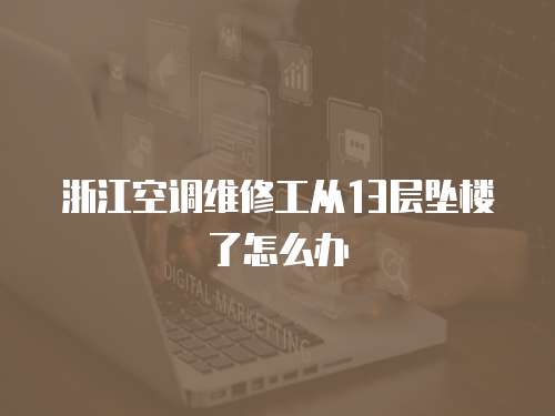 浙江空調維修工從13層墜樓了怎么辦