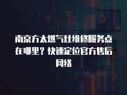 南京方太燃?xì)庠罹S修服務(wù)點在哪里？快速定位官方售后網(wǎng)絡(luò)
