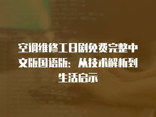 空調(diào)維修工日劇免費(fèi)完整中文版國(guó)語(yǔ)版：從技術(shù)解析到生活啟示