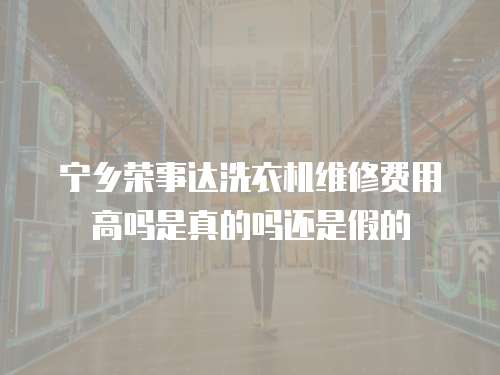 寧鄉榮事達洗衣機維修費用高嗎是真的嗎還是假的